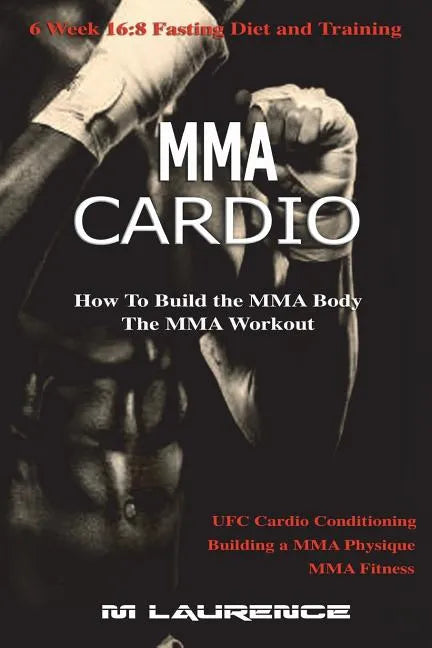 MMA Cardio: 6 Week 16:8 Fasting Diet and Training, UFC Cardio Conditioning, MMA Fitness, How To Build The MMA Body, Building a MMA - Paperback