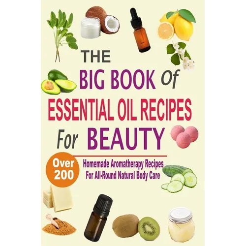 The Big Book Of Essential Oil Recipes For Beauty: Over 200 Homemade Aromatherapy Essential Oil Recipes For All-Round Natural Body Care - Paperback