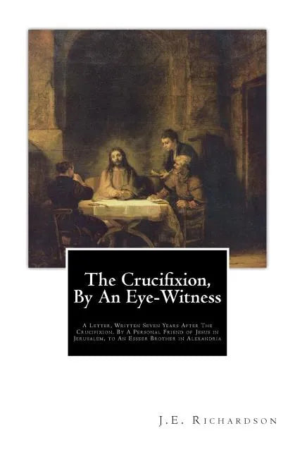 The Crucifixion, By An Eye-Witness: A Letter Written Seven Years After the Crucifixion, By a Personal Friend of Jesus in Jerusalem, to an Esseer Broth - Paperback