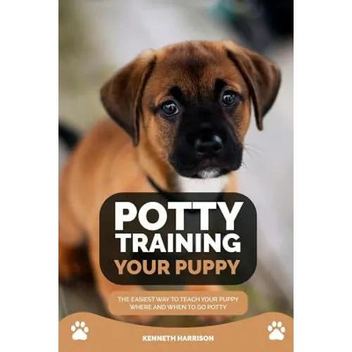 Potty Training Your Puppy: The Easiest Way to Teach Your Puppy Where and When to Go Potty - Paperback