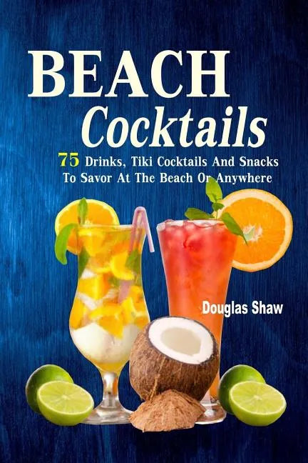 Beach Cocktails: 75 Drinks, Tiki Cocktails And Snacks To Savor At The Beach Or Anywhere - Paperback