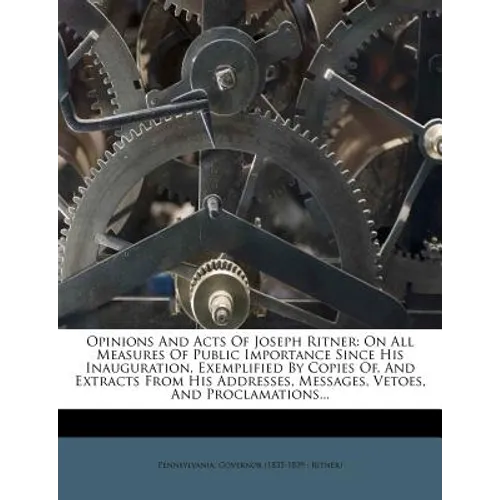 Opinions and Acts of Joseph Ritner: On All Measures of Public Importance Since His Inauguration, Exemplified by Copies Of, and Extracts from His Addre - Paperback