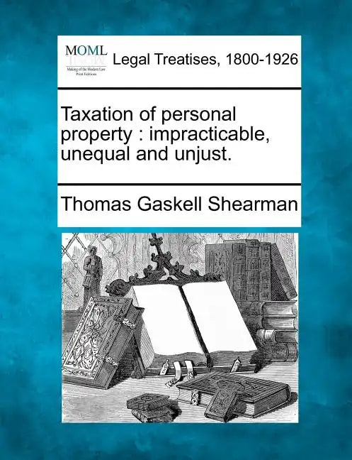 Taxation of Personal Property: Impracticable, Unequal and Unjust. - Paperback