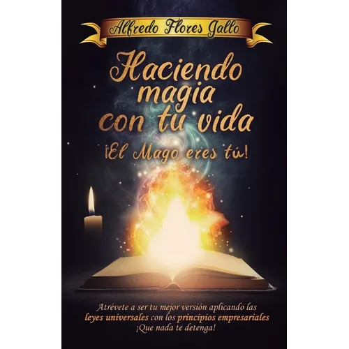 Haciendo magia con tu vida ¡ El mago eres tú !: Atrévete a ser tu mejor versión aplicando las leyes universales con los principios empresariales ¡ Que - Paperback