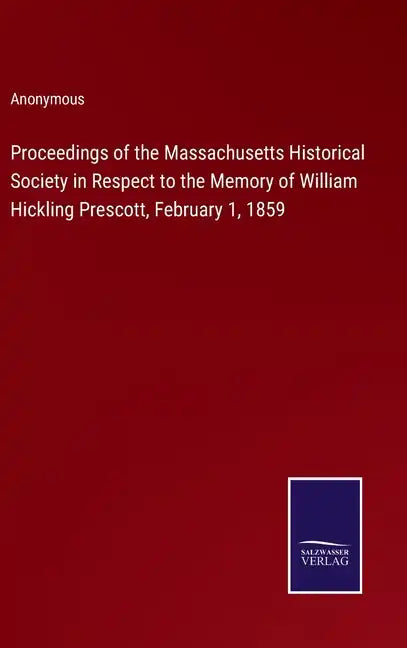 Proceedings of the Massachusetts Historical Society in Respect to the Memory of William Hickling Prescott, February 1, 1859 - Hardcover