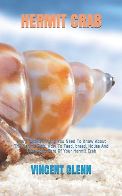 Hermit Crab: Every Detailed Thing You Need To Know About The Hermit Crab. How To Feed, breed, House And Take Good Care Of Your Herm - Paperback