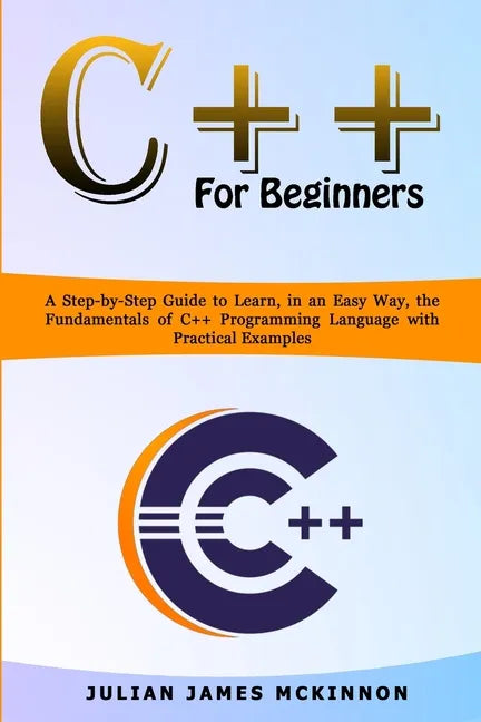 C++ for Beginners: A Step-by-Step Guide to Learn, in an Easy Way, the Fundamentals of C++ Programming Language with Practical Examples - Paperback