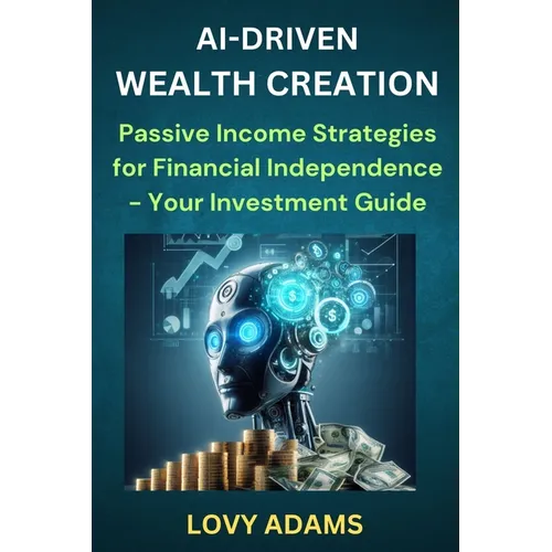 Ai-Driven Wealth Creation: Passive Income Strategies for Financial Independence - Your Investment Guide - Paperback