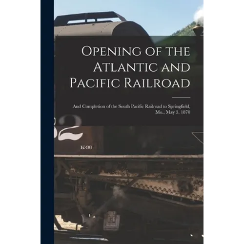 Opening of the Atlantic and Pacific Railroad: and Completion of the South Pacific Railroad to Springfield, Mo., May 3, 1870 - Paperback