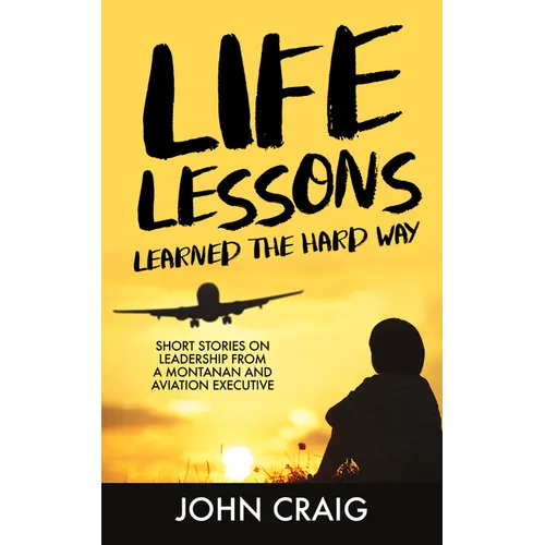 Life Lessons Learned the Hard Way: Short Stories on Leadership from a Montanan and Aviation Executive - Hardcover