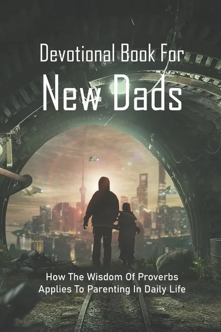 Devotional Book For New Dads: How The Wisdom Of Proverbs Applies To Parenting In Daily Life: The Great Father Book - Paperback