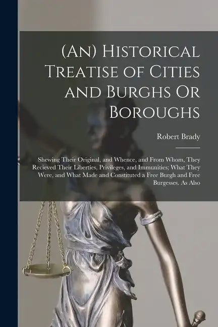 (An) Historical Treatise of Cities and Burghs Or Boroughs: Shewing Their Original, and Whence, and From Whom, They Recieved Their Liberties, Privilege - Paperback