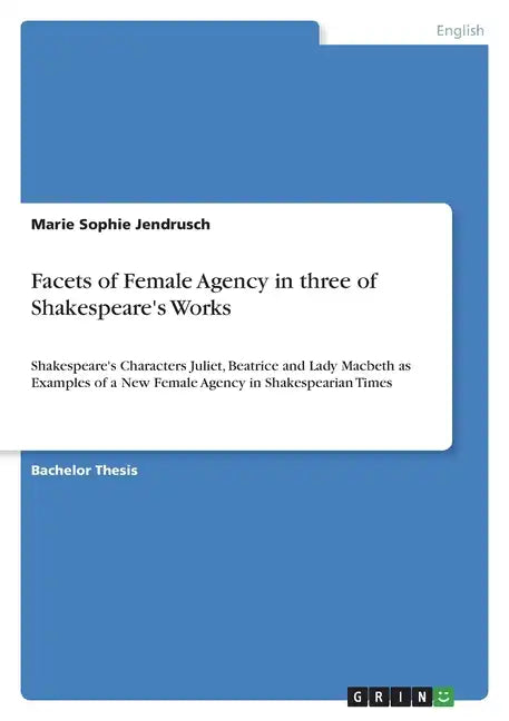 Facets of Female Agency in three of Shakespeare's Works: Shakespeare's Characters Juliet, Beatrice and Lady Macbeth as Examples of a New Female Agency - Paperback