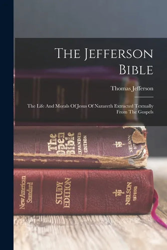 The Jefferson Bible: The Life And Morals Of Jesus Of Nazareth Extracted Textually From The Gospels - Paperback