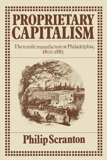Proprietary Capitalism: The Textile Manufacture at Philadelphia, 1800 1885 - Paperback