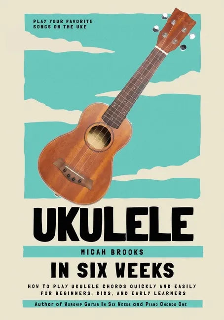 Ukulele In Six Weeks: How to Play Ukulele Chords Quickly and Easily for Beginners, Kids, and Early Learners - Paperback