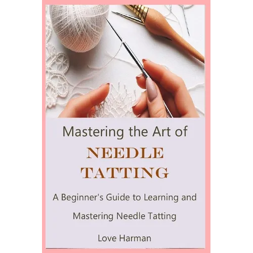 Mastering the Art of Needle Tatting: A Beginner's Guide to Learning and Mastering Needle Tatting - Paperback