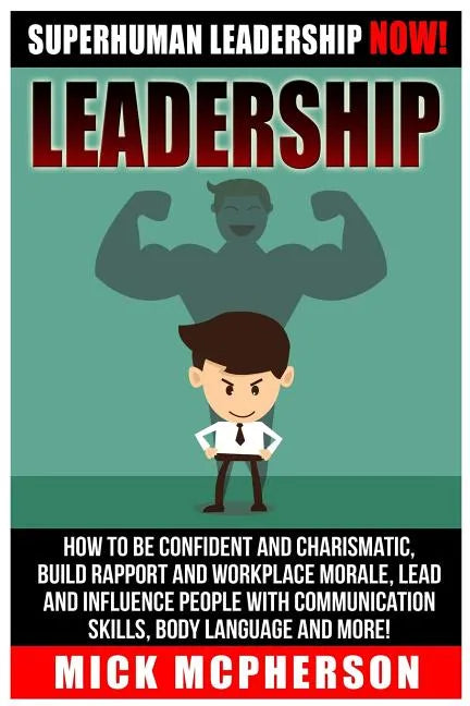 Leadership: Superhuman Leadership NOW! How To Be Confident And Charismatic, Build Rapport And Workplace Morale, Lead And Influence - Paperback