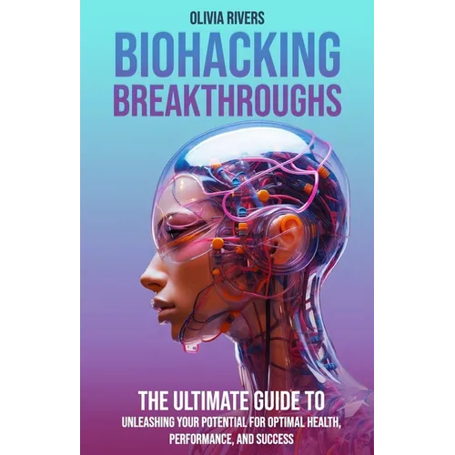 Biohacking Breakthroughs: The Ultimate Guide to Unleashing Your Potential for Optimal Health, Performance, and Success - Paperback