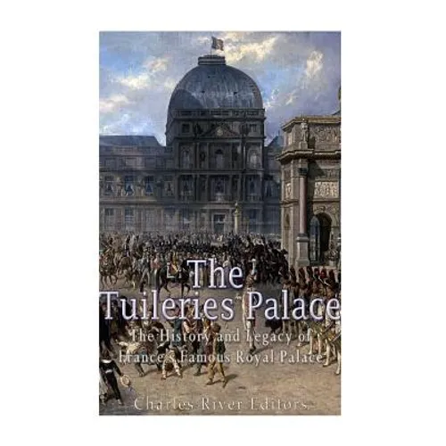 The Tuileries Palace: The History and Legacy of France's Famous Royal Palace - Paperback