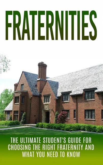 Fraternities: The Ultimate Student's Guide for Choosing the Right Fraternity And What You Need to Know - Paperback