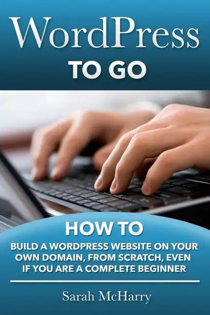 WordPress To Go: How To Build A WordPress Website On Your Own Domain, From Scratch, Even If You Are A Complete Beginner - Paperback