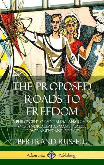 The Proposed Roads to Freedom: A Philosophy of Socialism, Anarchism, and Syndicalism as Man's Perfect Government and Society (Hardcover) - Hardcover