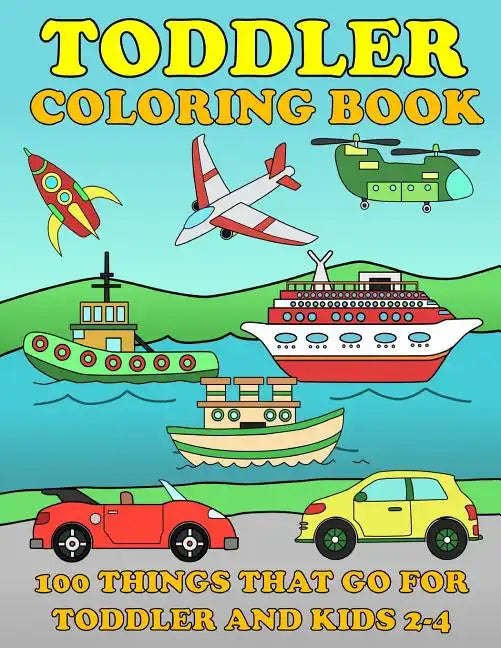 Toddle Coloring Books: 100 Things That Go: Airplane, Buses, Cars, Trains, Ships, Jet, Fun Vehicles Coloring Book for Toddles & Kids 2-4 Presc - Paperback