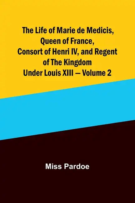 The Life of Marie de Medicis, Queen of France, Consort of Henri IV, and Regent of the Kingdom under Louis XIII - Volume 2 - Paperback