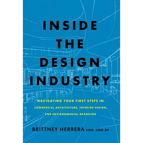 Inside the Design Industry: Navigating Your First Steps in Commercial Architecture, Interior Design, and Environmental Branding - Hardcover