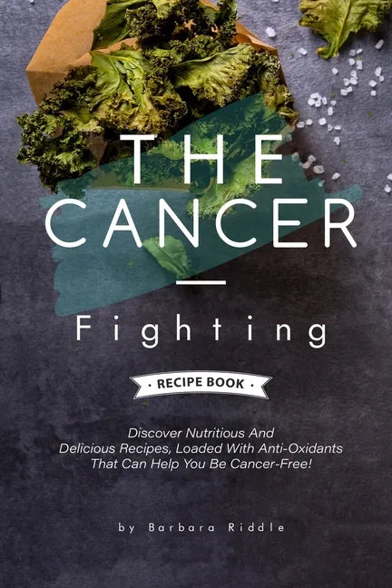 The Cancer-Fighting Recipe Book: Discover Nutritious And Delicious Recipes, Loaded With Anti-Oxidants That Can Help You Be Cancer-Free! - Paperback