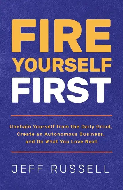 Fire Yourself First: Unchain Yourself from the Daily Grind, Create an Autonomous Business, and Do What You Love Next - Paperback
