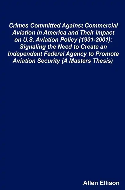 Crimes Committed Against Commercial Aviation in America and Their Impact on U.S. Aviation Policy (1931-2001): Signaling the Need to Create an Independ - Paperback