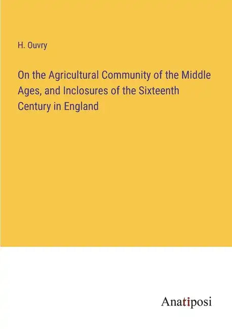 On the Agricultural Community of the Middle Ages, and Inclosures of the Sixteenth Century in England - Paperback