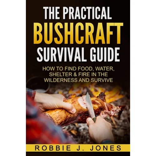 The Practical Bushcraft Survival Guide: How to Find Food, Water, Shelter & Fire In The Wilderness and Survive - Paperback
