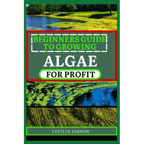 Beginners Guide to Growing Algae for Profit: From Microscopic Beginnings To Macroscopic Impact: Nurturing Algae Growth For A Greener Tomorrow - Paperback