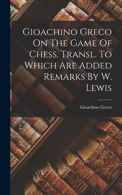 Gioachino Greco On The Game Of Chess. Transl. To Which Are Added Remarks By W. Lewis - Hardcover