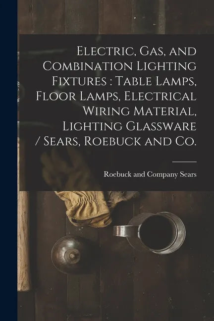 Electric, Gas, and Combination Lighting Fixtures: table Lamps, Floor Lamps, Electrical Wiring Material, Lighting Glassware / Sears, Roebuck and Co. - Paperback