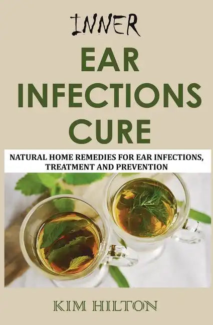 Inner Ear Infections Cure: Natural Home Remedies for Ear Infections, Treatment and Prevention - Paperback
