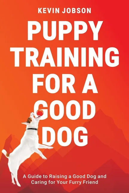 Puppy Training for a Good Dog: A Guide to Raising a Good Dog and Caring for Your Furry Friend - Paperback