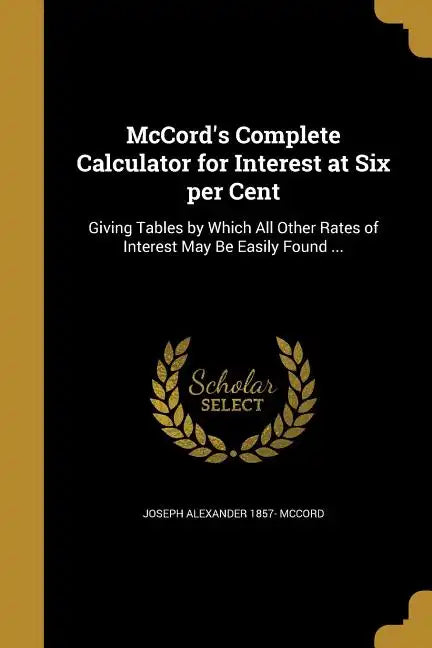 McCord's Complete Calculator for Interest at Six per Cent: Giving Tables by Which All Other Rates of Interest May Be Easily Found ... - Paperback