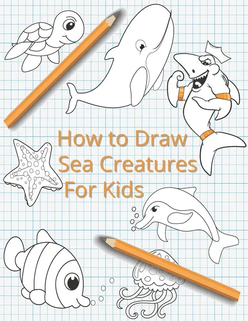 How To Draw Sea Creatures For Kids: The Complete Step-By-Step Guide to Learn How to Draw Sea Animals: How to Draw Sharks, Whales, Dolphins, Fish For K - Paperback
