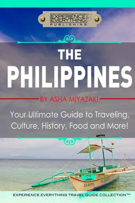 The Philippines: Your Ultimate Guide to Traveling, Culture, History, Food and More: Experience Everything Travel Guide Collection - Paperback