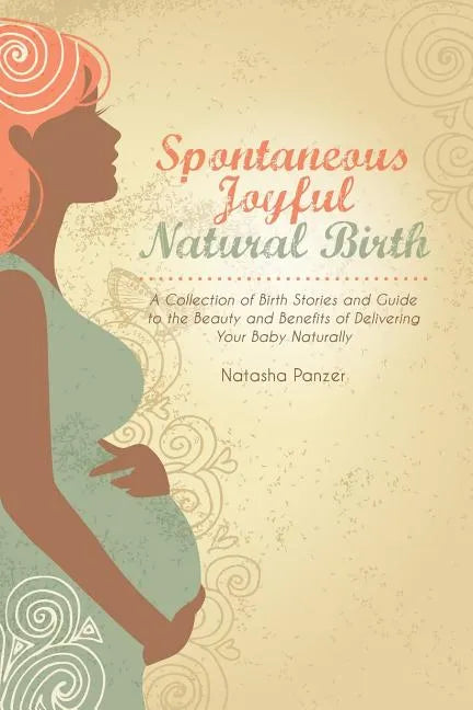 Spontaneous Joyful Natural Birth: A Collection of Birth Stories and Guide to the Beauty and Benefits of Delivering Your Baby Naturally - Paperback