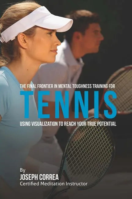The Final Frontier in Mental Toughness Training for Tennis: Using Visualization to Reach Your True Potential - Paperback