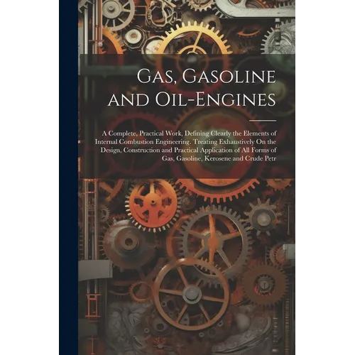 Gas, Gasoline and Oil-Engines: A Complete, Practical Work, Defining Clearly the Elements of Internal Combustion Engineering. Treating Exhaustively On - Paperback