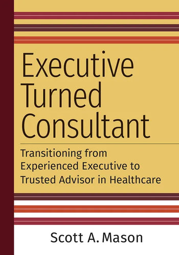 Executive Turned Consultant: Transitioning from Experienced Executive to Trusted Advisor in Healthcare - Paperback