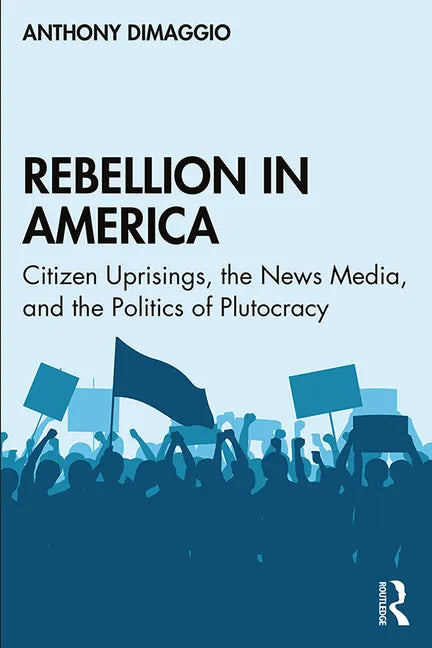 Rebellion in America: Citizen Uprisings, the News Media, and the Politics of Plutocracy - Paperback