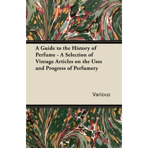 A Guide to the History of Perfume - A Selection of Vintage Articles on the Uses and Progress of Perfumery - Paperback