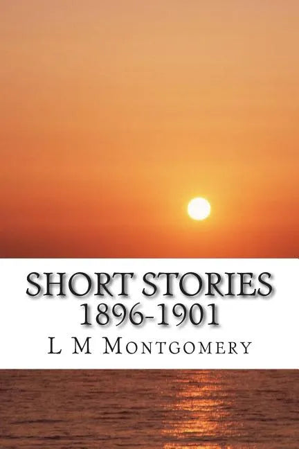 Short Stories 1896-1901: (L M Montgomery Classics Collection) - Paperback